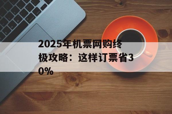 2025年机票网购终极攻略：这样订票省30%-第1张图片-