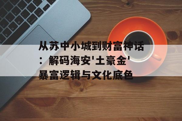从苏中小城到财富神话：解码海安'土豪金'暴富逻辑与文化底色-第1张图片-