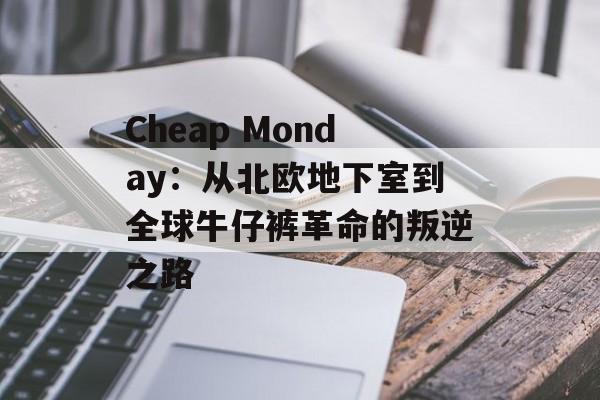 Cheap Monday:从北欧地下室到全球牛仔裤革命的叛逆之路-第1张图片- Cheap Monday:从北欧地下室到全球牛仔裤革命的叛逆之路-第1张图片-