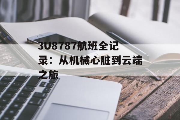 3U8787航班全记录：从机械心脏到云端之旅-第1张图片-