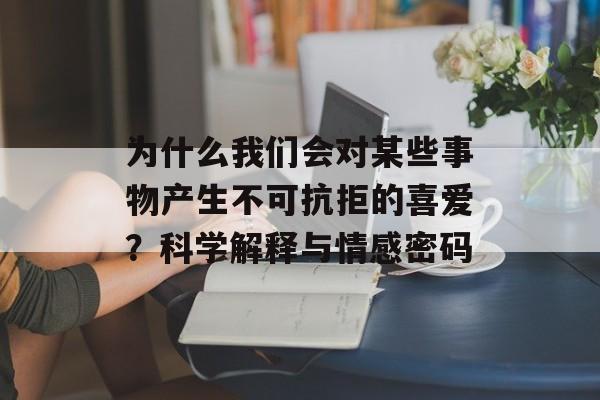 为什么我们会对某些事物产生不可抗拒的喜爱？科学解释与情感密码-第1张图片-