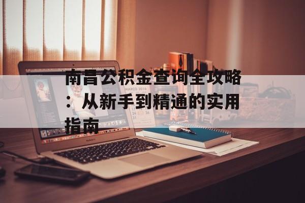 南昌公积金查询全攻略：从新手到精通的实用指南-第1张图片-