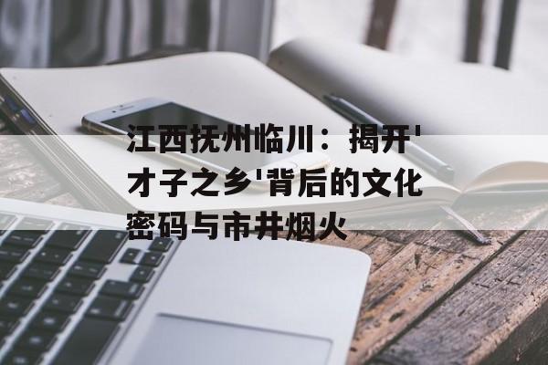江西抚州临川：揭开'才子之乡'背后的文化密码与市井烟火-第1张图片-
