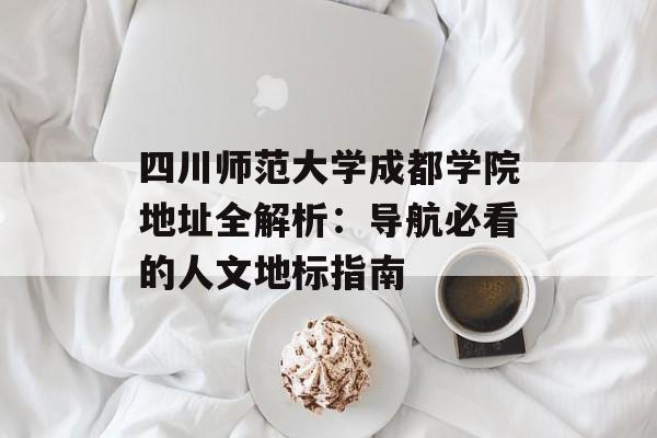 四川师范大学成都学院地址全解析：导航必看的人文地标指南-第1张图片-
