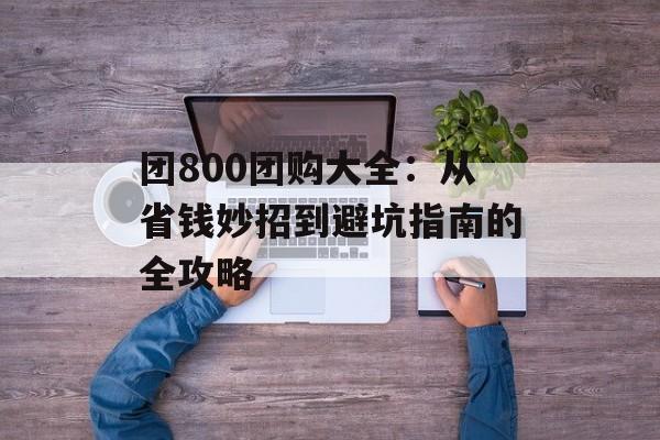 团800团购大全：从省钱妙招到避坑指南的全攻略-第1张图片-