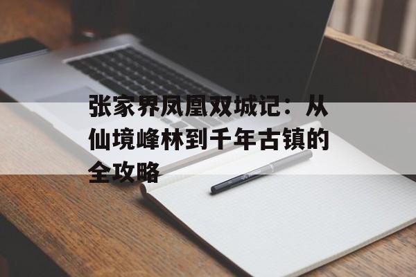 张家界凤凰双城记：从仙境峰林到千年古镇的全攻略-第1张图片-