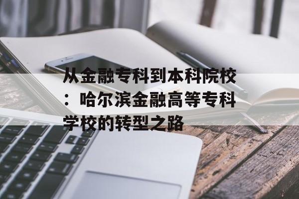 从金融专科到本科院校：哈尔滨金融高等专科学校的转型之路-第1张图片-
